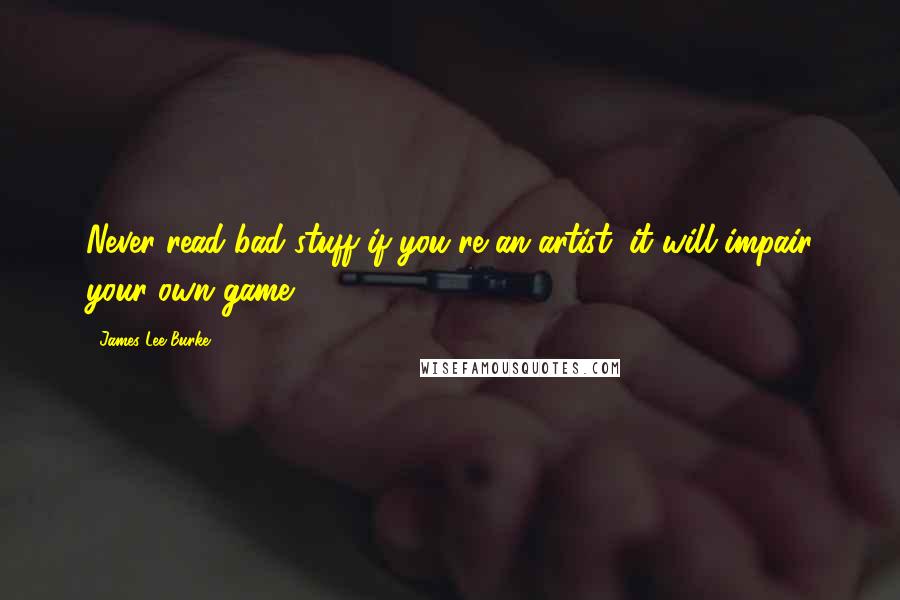 James Lee Burke Quotes: Never read bad stuff if you're an artist; it will impair your own game.