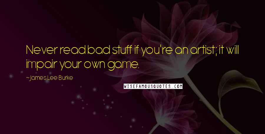 James Lee Burke Quotes: Never read bad stuff if you're an artist; it will impair your own game.