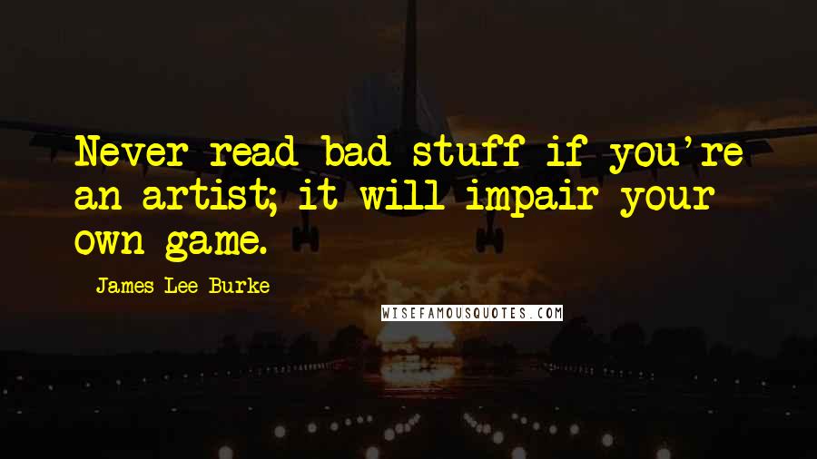 James Lee Burke Quotes: Never read bad stuff if you're an artist; it will impair your own game.