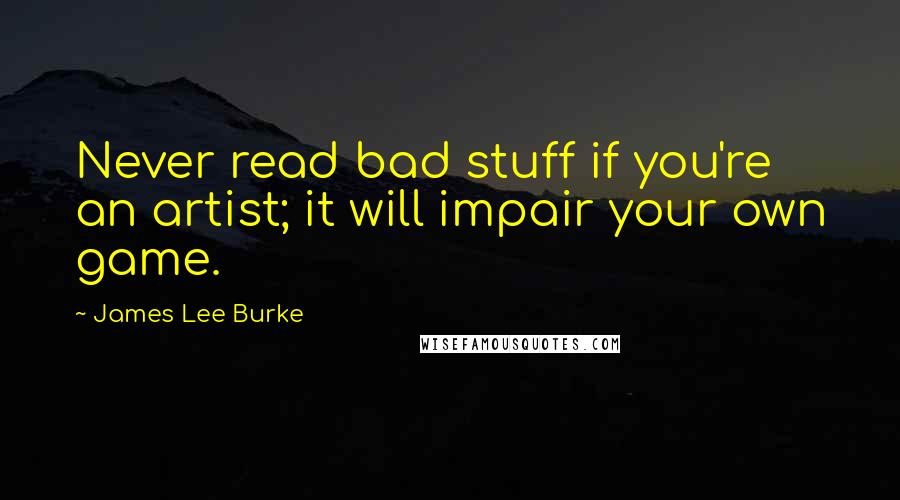 James Lee Burke Quotes: Never read bad stuff if you're an artist; it will impair your own game.