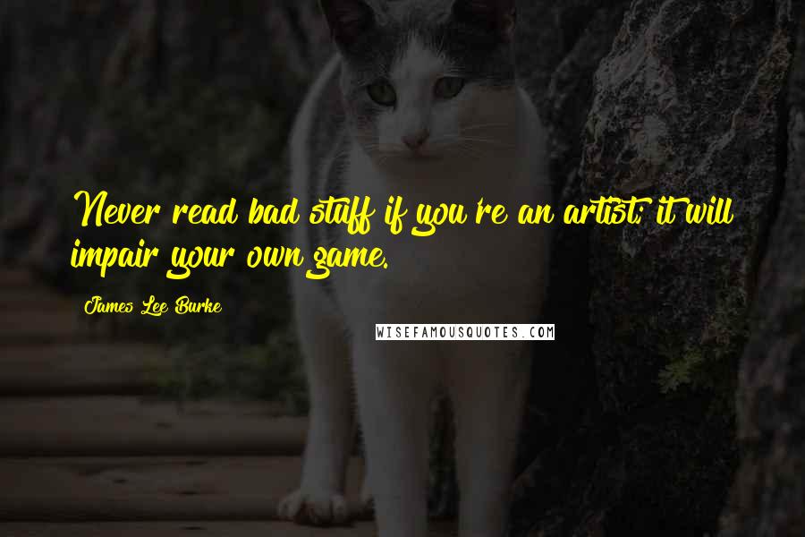 James Lee Burke Quotes: Never read bad stuff if you're an artist; it will impair your own game.