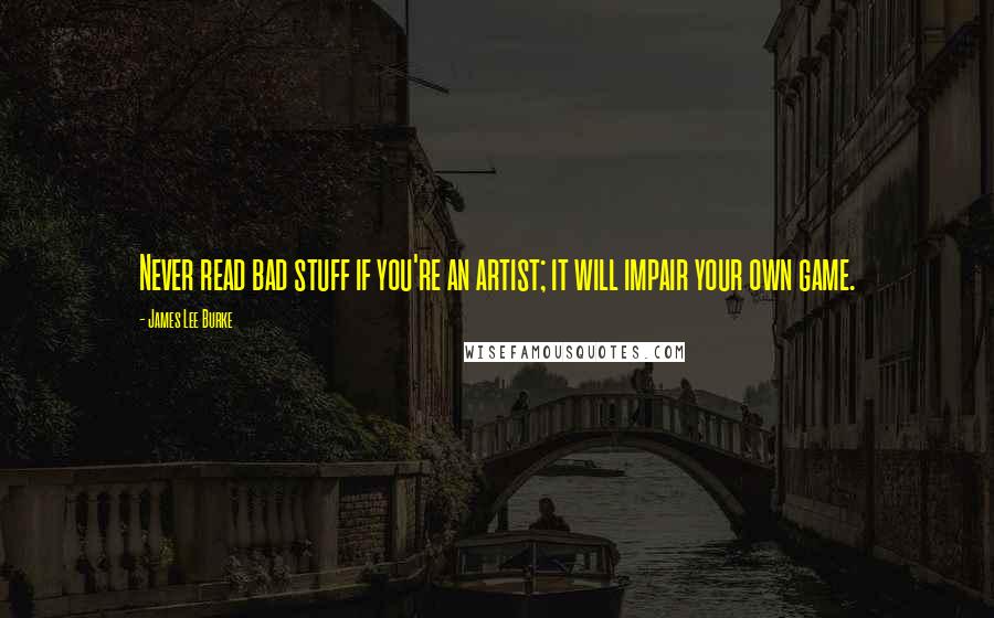James Lee Burke Quotes: Never read bad stuff if you're an artist; it will impair your own game.