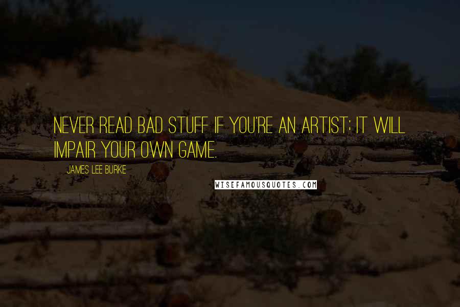 James Lee Burke Quotes: Never read bad stuff if you're an artist; it will impair your own game.