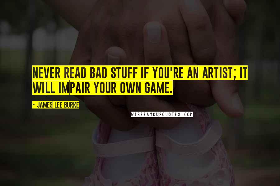 James Lee Burke Quotes: Never read bad stuff if you're an artist; it will impair your own game.