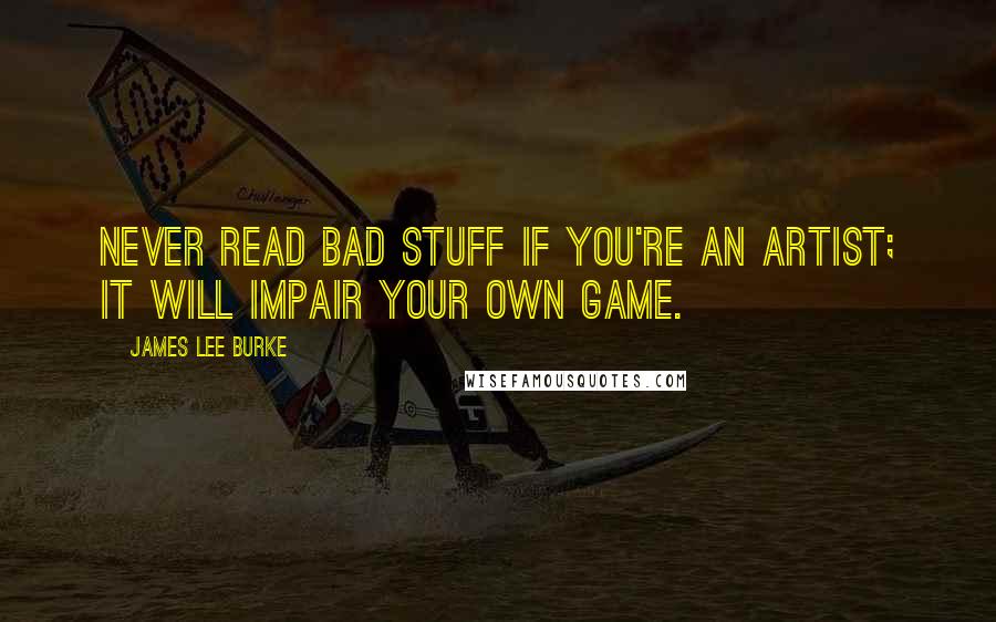 James Lee Burke Quotes: Never read bad stuff if you're an artist; it will impair your own game.