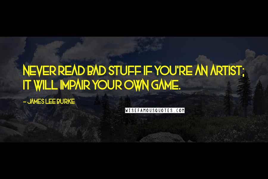 James Lee Burke Quotes: Never read bad stuff if you're an artist; it will impair your own game.