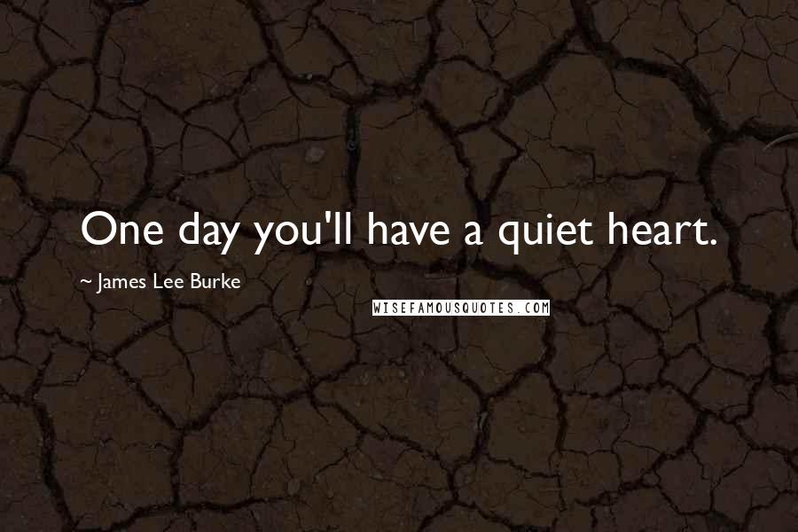 James Lee Burke Quotes: One day you'll have a quiet heart.