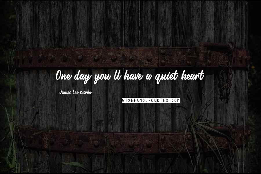 James Lee Burke Quotes: One day you'll have a quiet heart.