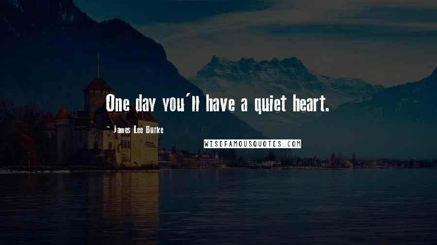 James Lee Burke Quotes: One day you'll have a quiet heart.