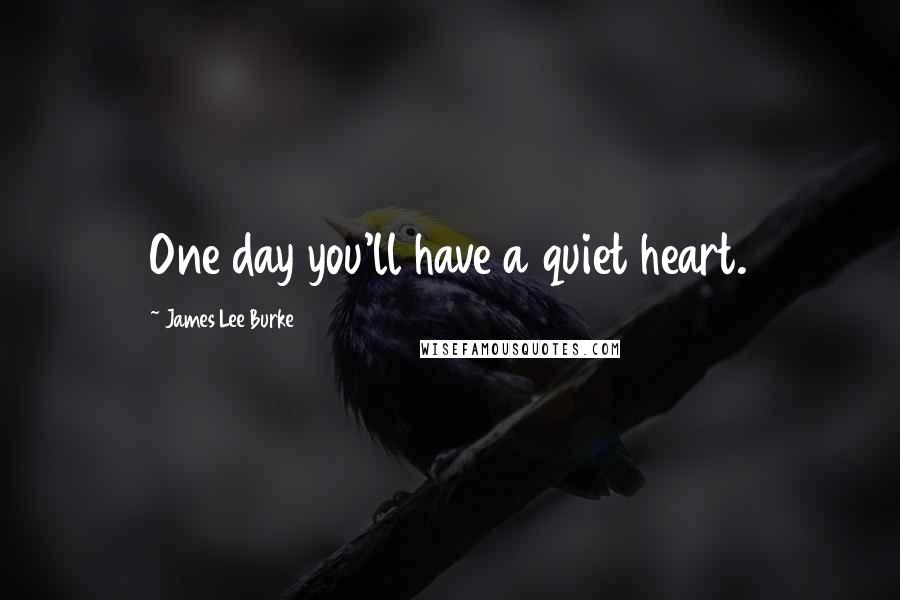 James Lee Burke Quotes: One day you'll have a quiet heart.