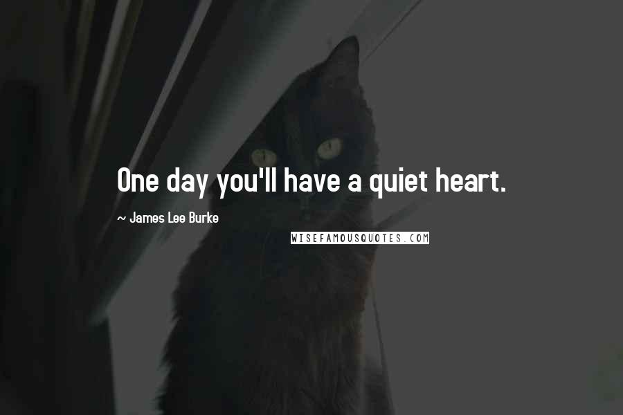 James Lee Burke Quotes: One day you'll have a quiet heart.