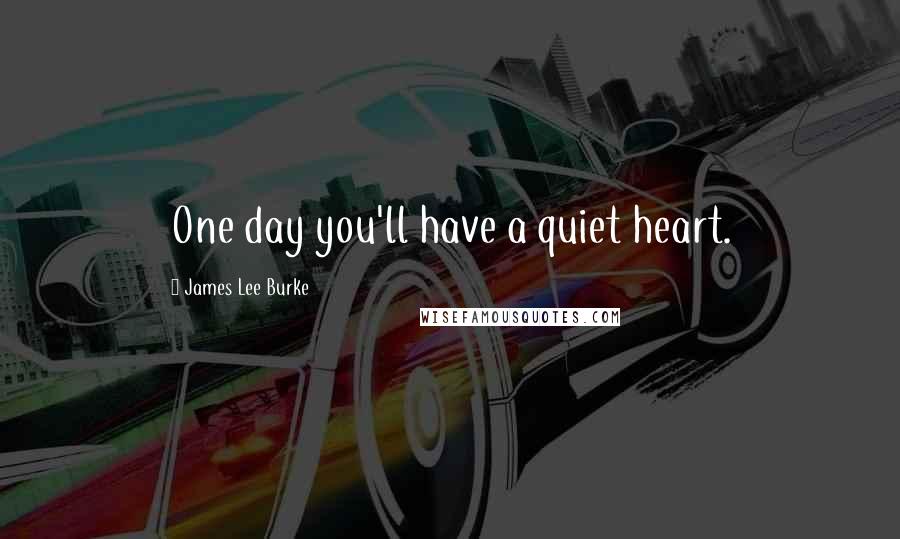 James Lee Burke Quotes: One day you'll have a quiet heart.