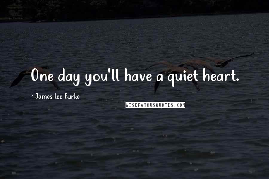 James Lee Burke Quotes: One day you'll have a quiet heart.