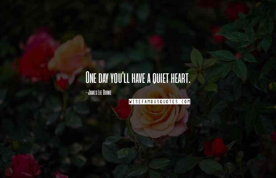 James Lee Burke Quotes: One day you'll have a quiet heart.