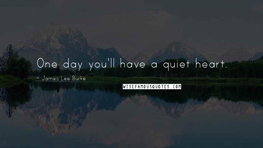 James Lee Burke Quotes: One day you'll have a quiet heart.