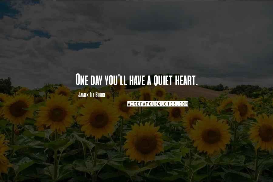 James Lee Burke Quotes: One day you'll have a quiet heart.