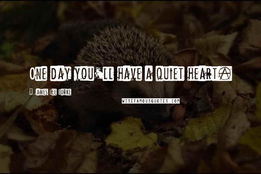 James Lee Burke Quotes: One day you'll have a quiet heart.