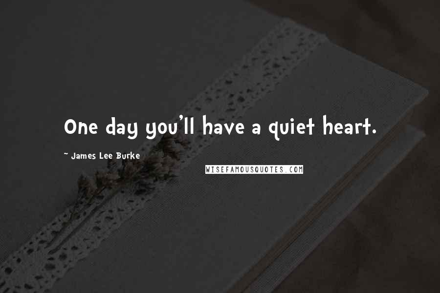 James Lee Burke Quotes: One day you'll have a quiet heart.