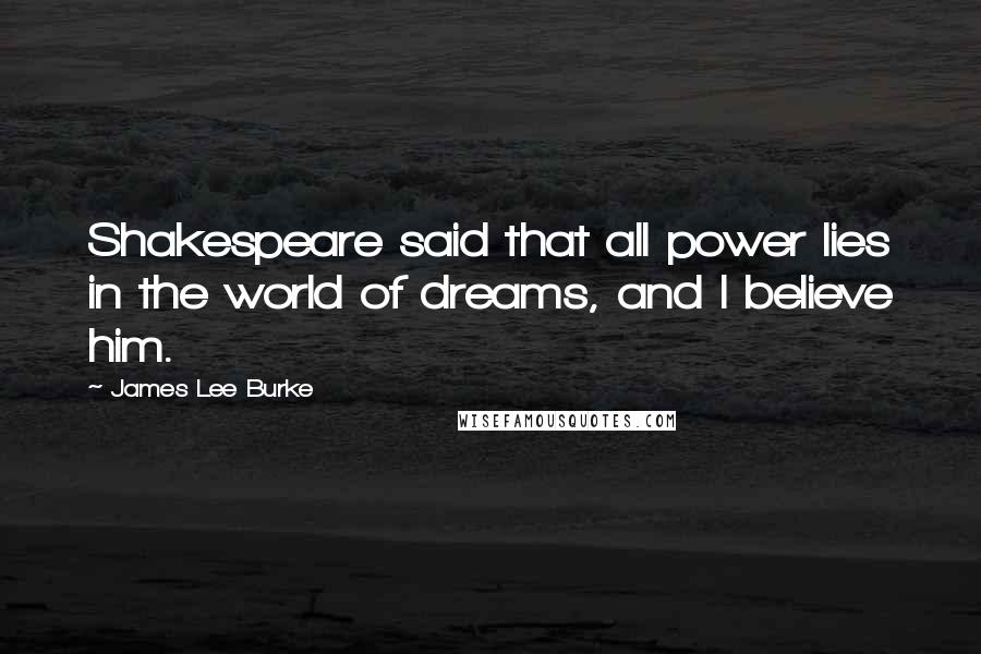 James Lee Burke Quotes: Shakespeare said that all power lies in the world of dreams, and I believe him.