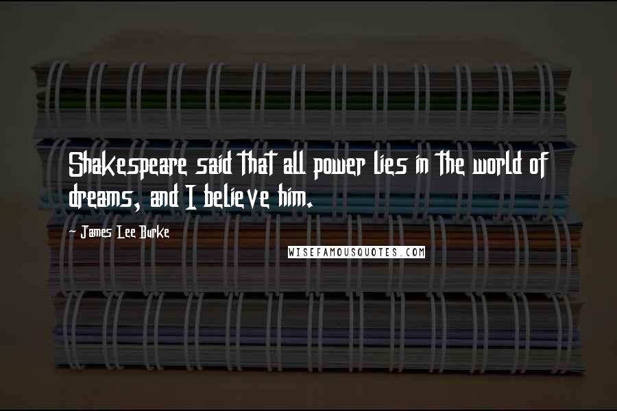 James Lee Burke Quotes: Shakespeare said that all power lies in the world of dreams, and I believe him.