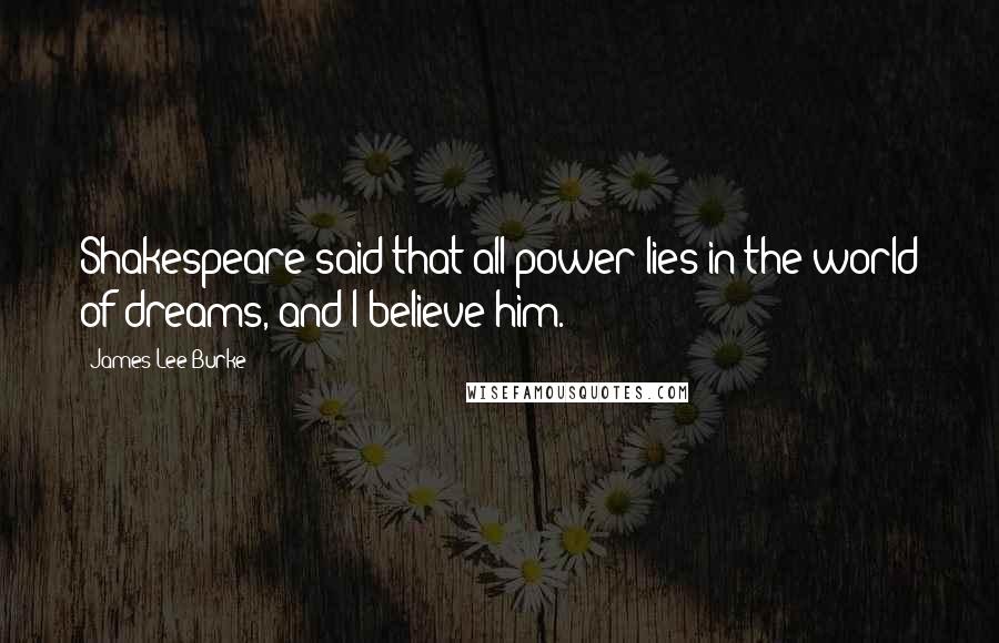 James Lee Burke Quotes: Shakespeare said that all power lies in the world of dreams, and I believe him.