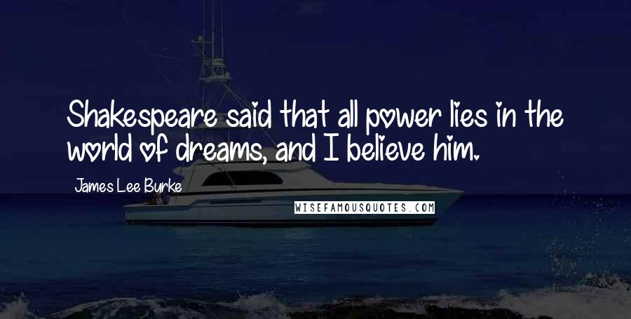 James Lee Burke Quotes: Shakespeare said that all power lies in the world of dreams, and I believe him.