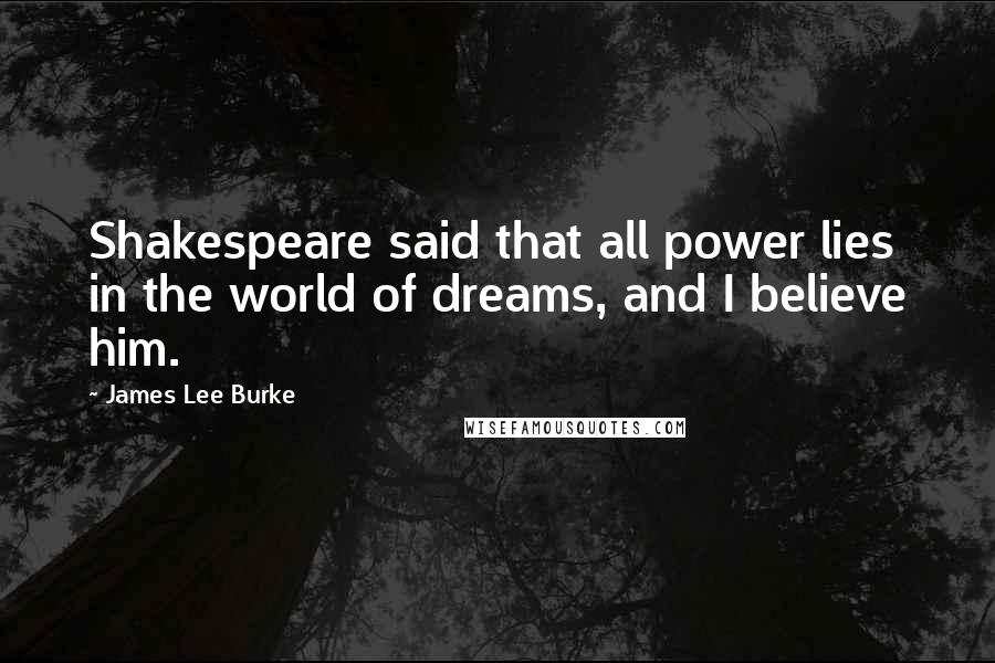 James Lee Burke Quotes: Shakespeare said that all power lies in the world of dreams, and I believe him.