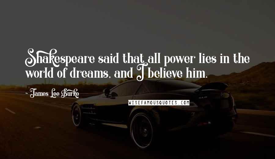 James Lee Burke Quotes: Shakespeare said that all power lies in the world of dreams, and I believe him.