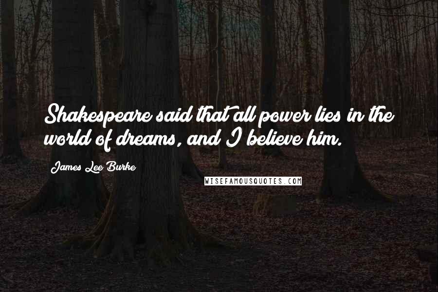 James Lee Burke Quotes: Shakespeare said that all power lies in the world of dreams, and I believe him.