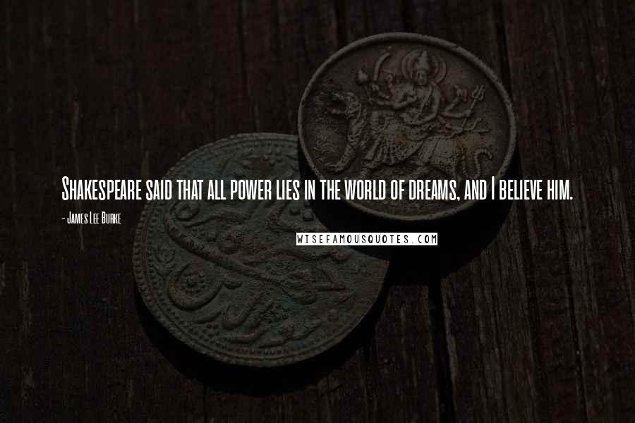 James Lee Burke Quotes: Shakespeare said that all power lies in the world of dreams, and I believe him.