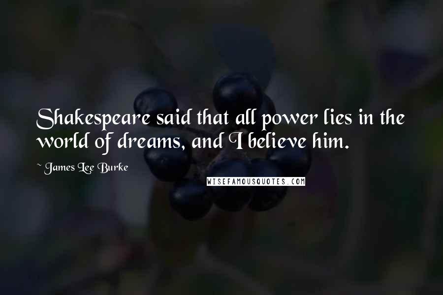 James Lee Burke Quotes: Shakespeare said that all power lies in the world of dreams, and I believe him.