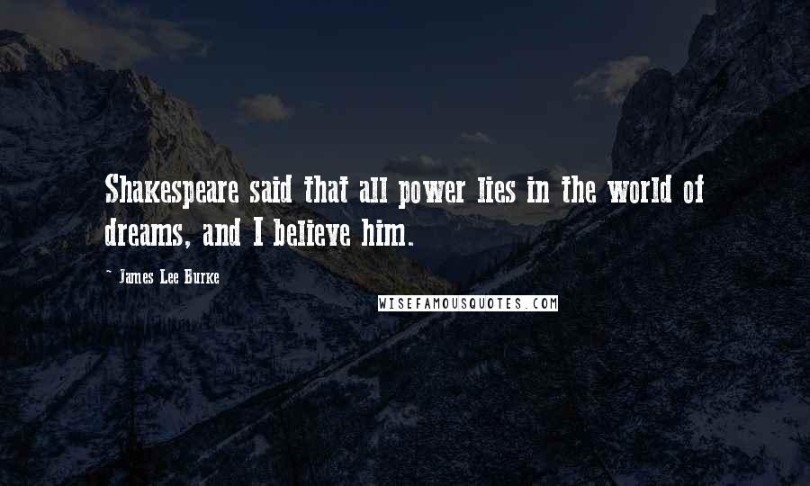 James Lee Burke Quotes: Shakespeare said that all power lies in the world of dreams, and I believe him.