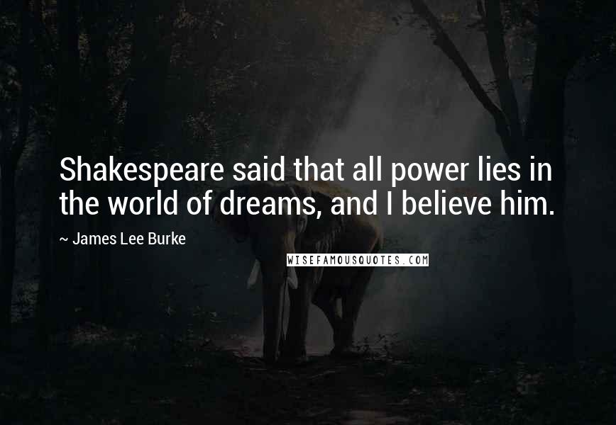 James Lee Burke Quotes: Shakespeare said that all power lies in the world of dreams, and I believe him.