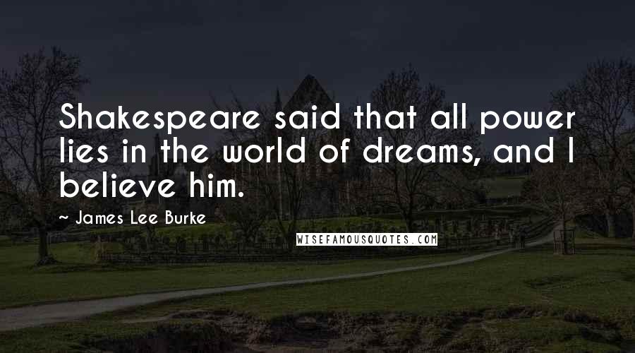 James Lee Burke Quotes: Shakespeare said that all power lies in the world of dreams, and I believe him.