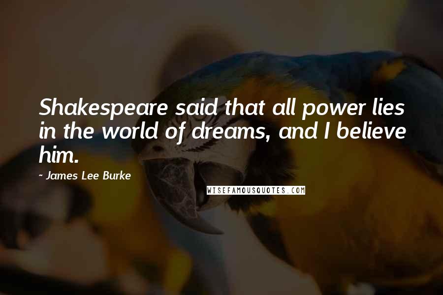 James Lee Burke Quotes: Shakespeare said that all power lies in the world of dreams, and I believe him.