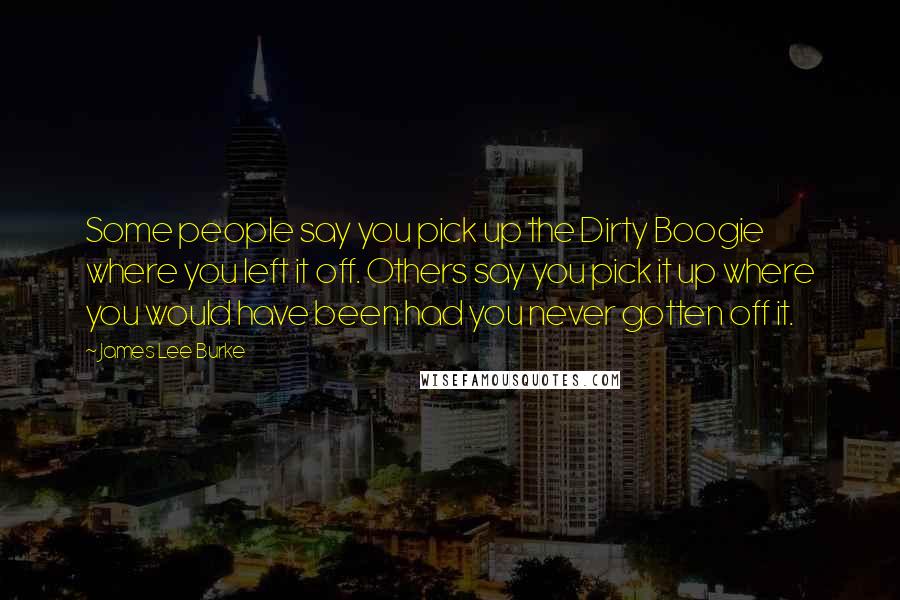 James Lee Burke Quotes: Some people say you pick up the Dirty Boogie where you left it off. Others say you pick it up where you would have been had you never gotten off it.