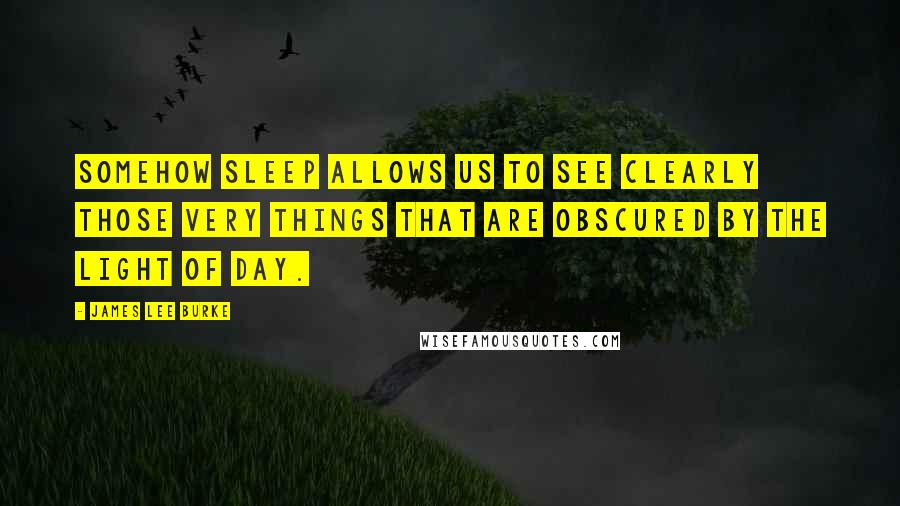 James Lee Burke Quotes: Somehow sleep allows us to see clearly those very things that are obscured by the light of day.