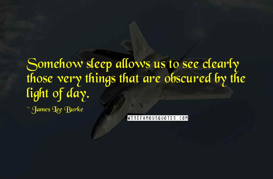 James Lee Burke Quotes: Somehow sleep allows us to see clearly those very things that are obscured by the light of day.