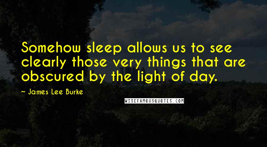 James Lee Burke Quotes: Somehow sleep allows us to see clearly those very things that are obscured by the light of day.