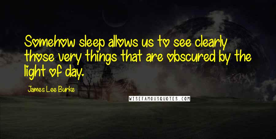 James Lee Burke Quotes: Somehow sleep allows us to see clearly those very things that are obscured by the light of day.