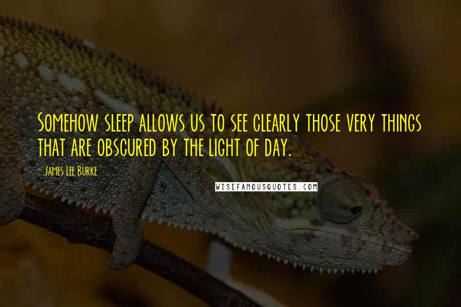 James Lee Burke Quotes: Somehow sleep allows us to see clearly those very things that are obscured by the light of day.