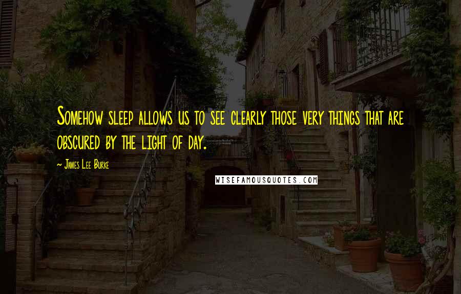 James Lee Burke Quotes: Somehow sleep allows us to see clearly those very things that are obscured by the light of day.