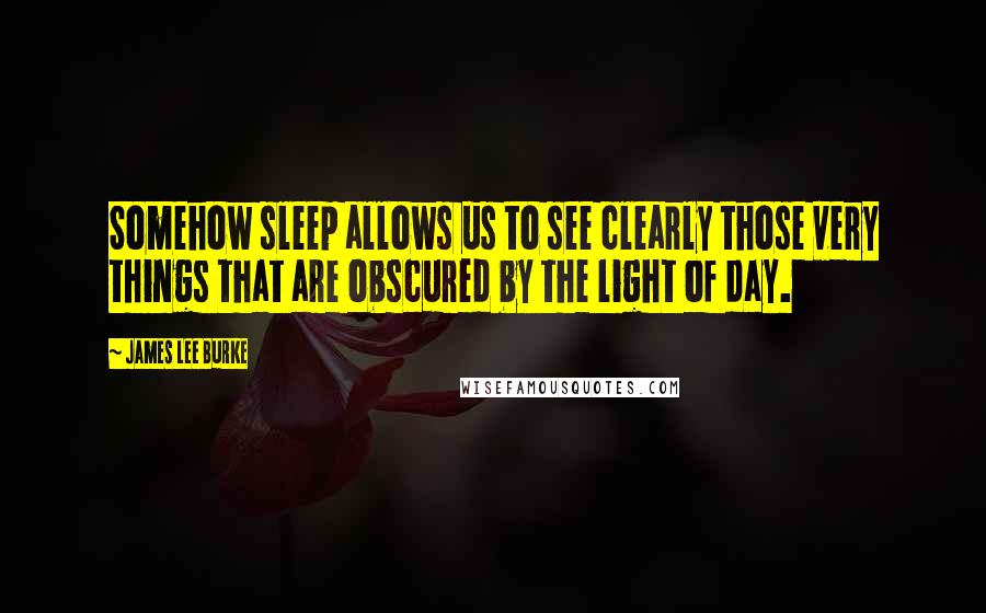 James Lee Burke Quotes: Somehow sleep allows us to see clearly those very things that are obscured by the light of day.