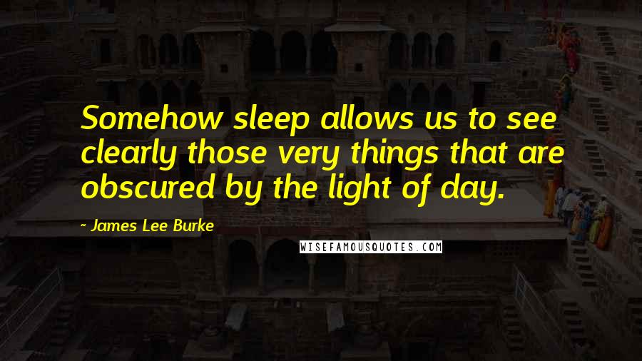 James Lee Burke Quotes: Somehow sleep allows us to see clearly those very things that are obscured by the light of day.