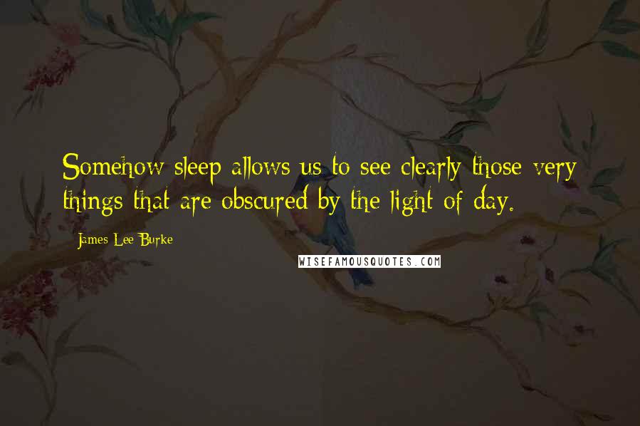 James Lee Burke Quotes: Somehow sleep allows us to see clearly those very things that are obscured by the light of day.