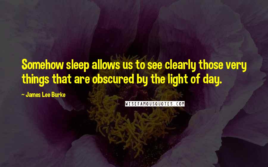 James Lee Burke Quotes: Somehow sleep allows us to see clearly those very things that are obscured by the light of day.