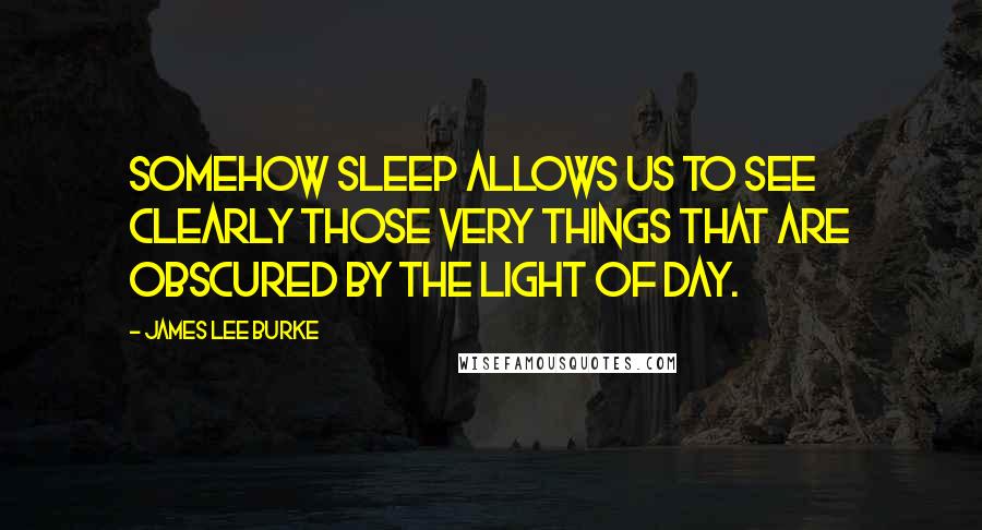 James Lee Burke Quotes: Somehow sleep allows us to see clearly those very things that are obscured by the light of day.