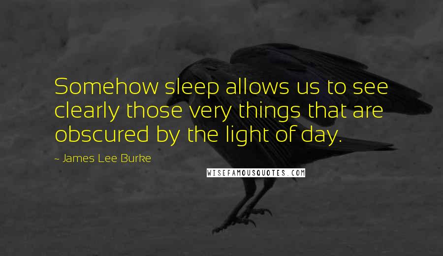 James Lee Burke Quotes: Somehow sleep allows us to see clearly those very things that are obscured by the light of day.