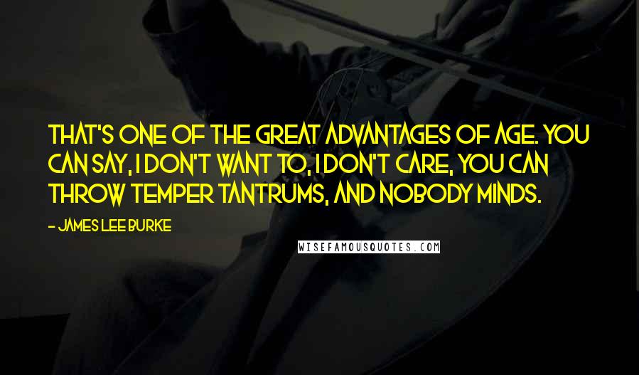 James Lee Burke Quotes: That's one of the great advantages of age. You can say, I don't want to, I don't care, you can throw temper tantrums, and nobody minds.