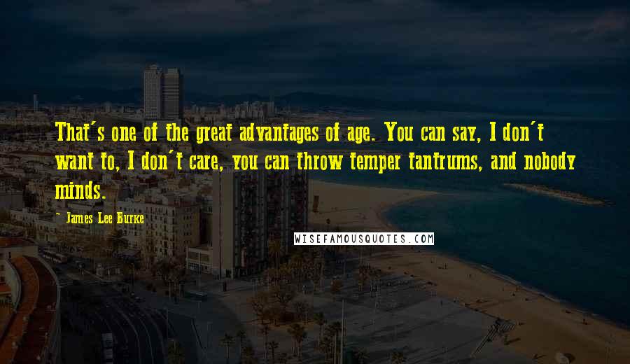 James Lee Burke Quotes: That's one of the great advantages of age. You can say, I don't want to, I don't care, you can throw temper tantrums, and nobody minds.